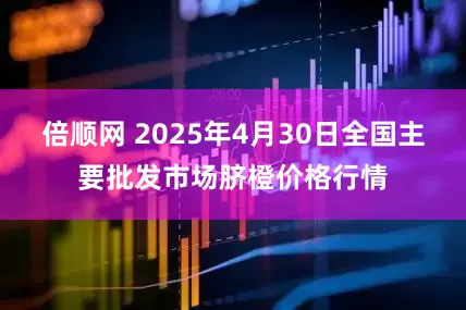 倍順網 2025年4月30日全國主要批發市場臍橙價格行情