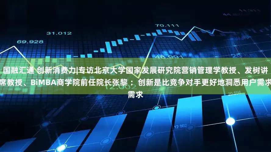 國融匯通 創(chuàng)新消費(fèi)力|專訪北京大學(xué)國家發(fā)展研究院營銷管理學(xué)教授、發(fā)樹講席教授、BiMBA商學(xué)院前任院長張黎 ：創(chuàng)新是比競爭對(duì)手更好地洞悉用戶需求