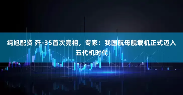 純旭配資 殲-35首次亮相，專家：我國航母艦載機正式邁入五代機時代